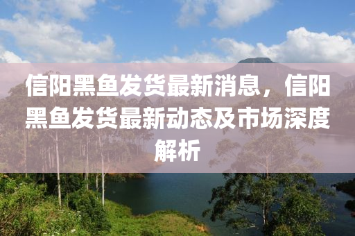 信陽黑魚液壓動力機械,元件制造發(fā)貨最新消息，信陽黑魚發(fā)貨最新動態(tài)及市場深度解析