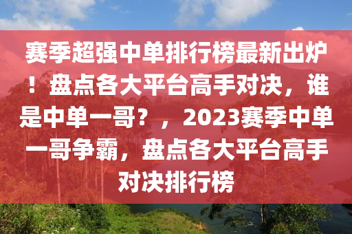 賽季超強中單排行榜最新出爐！盤點各大平臺高手對決，誰是中單一哥？，2023賽季中單一哥液壓動力機械,元件制造爭霸，盤點各大平臺高手對決排行榜