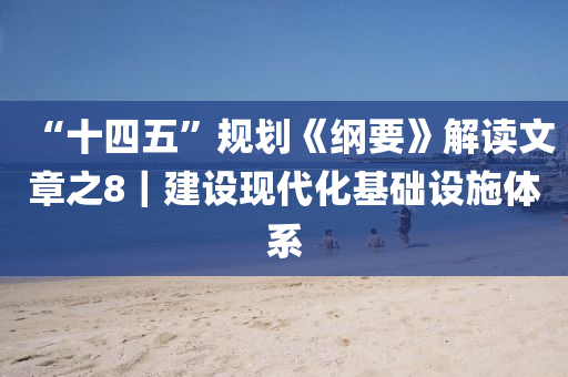 “十四五”規(guī)劃《綱要》解讀文章之8｜建設現(xiàn)代化基礎設施體系