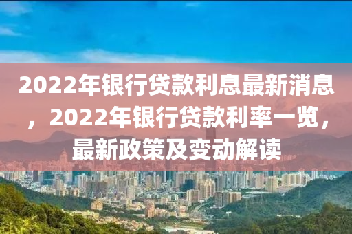 2022年銀行貸款利息最新消息，2022年銀行貸款利率一覽，最新政策及變動解讀