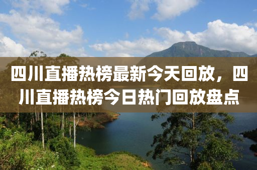 四川直播熱榜最新今天回放，四川直播熱榜今日熱門回放盤點