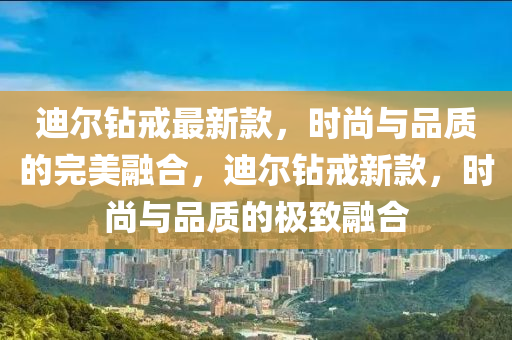 迪爾鉆戒最新款，時尚與品質的完美融合，迪爾鉆戒新款，時尚與品質的極致融合