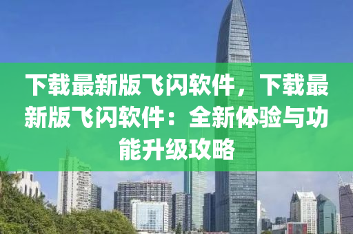 下載最新版飛閃軟件，下載最新版飛閃軟件：全新體驗與功能升級攻略