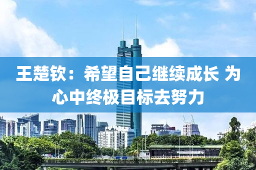 王楚欽：希望自己繼續(xù)成長(zhǎng) 為心中終極目標(biāo)去努力