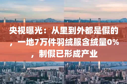 央視曝光：從里到外都是假的，一地7萬件羽絨服含絨量0%，制假已形成產(chǎn)業(yè)