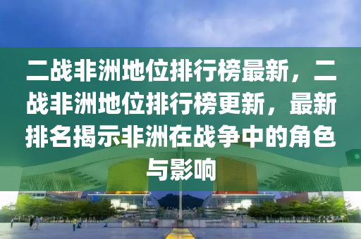 二戰(zhàn)非洲地位排行榜最新，二戰(zhàn)非洲地位排行榜更新，最新排名揭示非洲在戰(zhàn)爭中的角色與影響