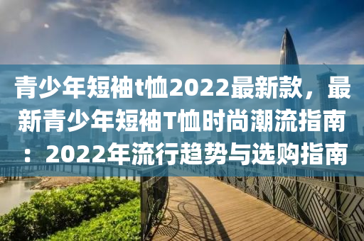 青少年短袖t恤2022最新款，最新青少年短袖T恤時(shí)尚潮流指南：2022年流行趨勢與選購指南