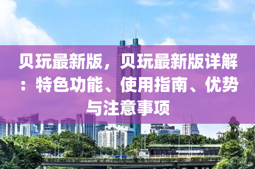 貝玩最新版，貝玩最新版詳解：特色功能液壓動(dòng)力機(jī)械,元件制造、使用指南、優(yōu)勢(shì)與注意事項(xiàng)