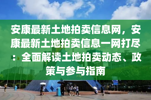 安康最新土地拍賣信息網(wǎng)，安康最新土地拍賣信息一網(wǎng)打盡：全面解讀土地拍賣動(dòng)態(tài)、政策與參與指南