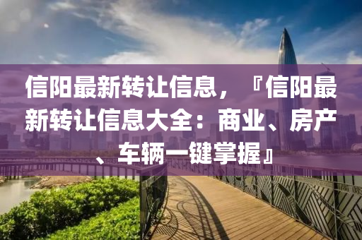 信陽最新轉(zhuǎn)讓信息，『信陽最新轉(zhuǎn)讓信息大全：商業(yè)、房產(chǎn)、車輛一鍵掌握』