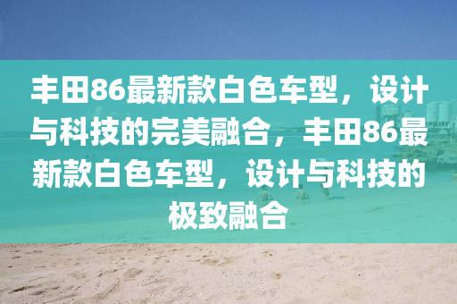 豐田86最新款白色車型，設(shè)計(jì)與科技的完美融合，豐田86最新款白色車型，設(shè)計(jì)與科技的極致融合液壓動(dòng)力機(jī)械,元件制造