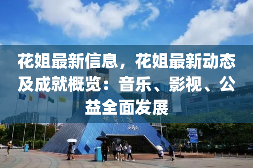 花姐最新信息液壓動力機械,元件制造，花姐最新動態(tài)及成就概覽：音樂、影視、公益全面發(fā)展