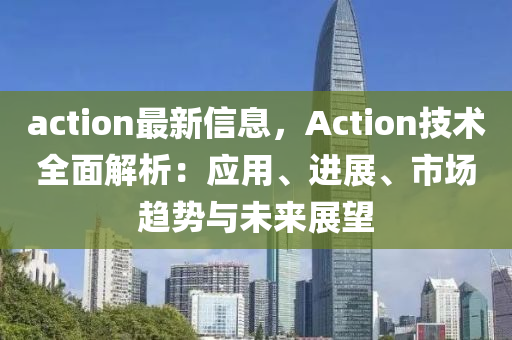 action最新信息，Action技術全面解析：應用、進展、市場趨勢與未來展望液壓動力機械,元件制造