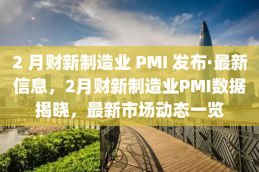 2 月財(cái)新制造業(yè) PMI 發(fā)布·最新信息，2月財(cái)新制造業(yè)PMI數(shù)據(jù)揭曉，最新市場(chǎng)動(dòng)態(tài)一覽液壓動(dòng)力機(jī)械,元件制造