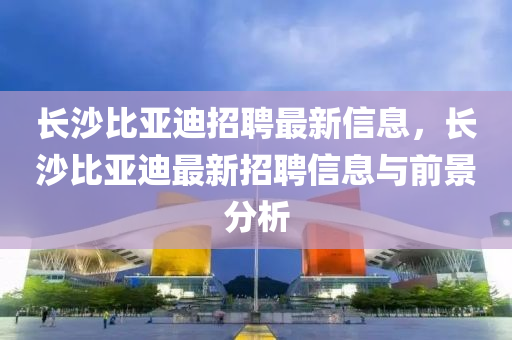 長沙比亞迪招聘最新信息，長沙比亞迪最新招聘信息與前景分析