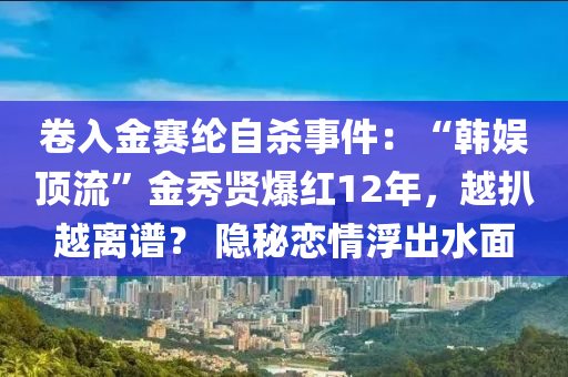 卷入金賽綸自殺事件：“韓娛頂流”金秀賢爆紅12年，越扒越離譜？ 隱秘戀情浮出水面液壓動(dòng)力機(jī)械,元件制造