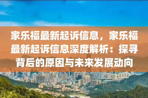 家樂福最新起訴信息，家樂福最新起訴信息深度解析：探尋背后的原因與未來發(fā)展動(dòng)向液壓動(dòng)力機(jī)械,元件制造