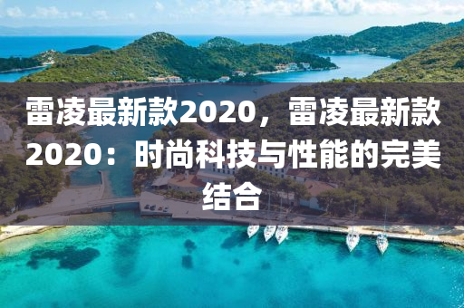 雷凌最新款2020，雷凌液壓動力機(jī)械,元件制造最新款2020：時(shí)尚科技與性能的完美結(jié)合