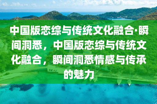 中國版戀綜與傳統文化融合·瞬間洞悉，中國版戀綜與傳統文化融合，瞬間洞悉情感與傳承的魅力