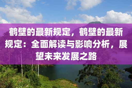 鶴壁的最新規(guī)定，鶴壁的最新規(guī)定：全面解讀與影響分析，展望未來發(fā)展之路液壓動力機(jī)械,元件制造