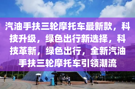 汽油手扶三輪摩托車最新款，科技升級，綠色出行新選擇，科技革新，綠色出行，全新汽油手扶三輪摩托車引領(lǐng)潮流液壓動力機械,元件制造