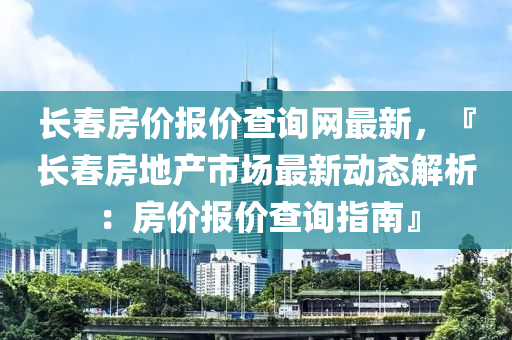 長春房價報價查詢網(wǎng)最新，『長春房地產(chǎn)市場最新動態(tài)解析：房價報價液壓動力機(jī)械,元件制造查詢指南』