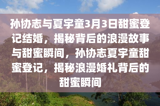 孫協(xié)液壓動力機械,元件制造志與夏宇童3月3日甜蜜登記結(jié)婚，揭秘背后的浪漫故事與甜蜜瞬間，孫協(xié)志夏宇童甜蜜登記，揭秘浪漫婚禮背后的甜蜜瞬間