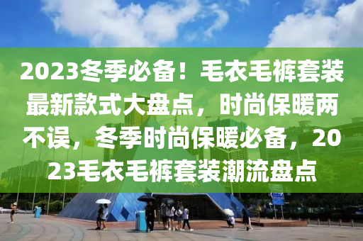 2023冬季必備！毛衣毛褲套裝最新款式大盤點(diǎn)，時(shí)尚保暖兩不誤，冬季時(shí)尚保暖必備液壓動(dòng)力機(jī)械,元件制造，2023毛衣毛褲套裝潮流盤點(diǎn)