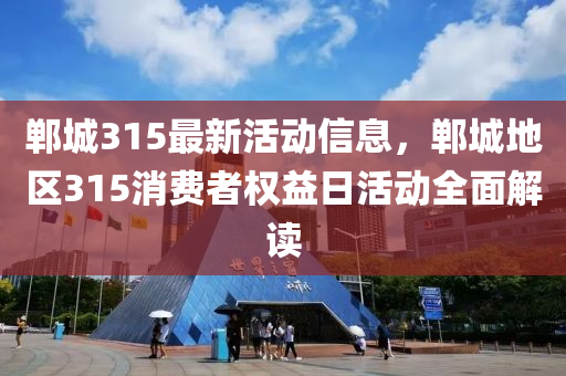 鄲城315最新活動信息，鄲城地區(qū)315消費者權(quán)益日活動全面解讀