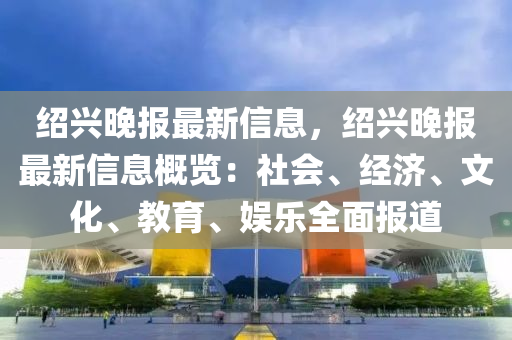 紹興晚報最新信息，紹興晚報最新信息概覽：社會、經(jīng)濟、文化、教育、娛樂全面報道