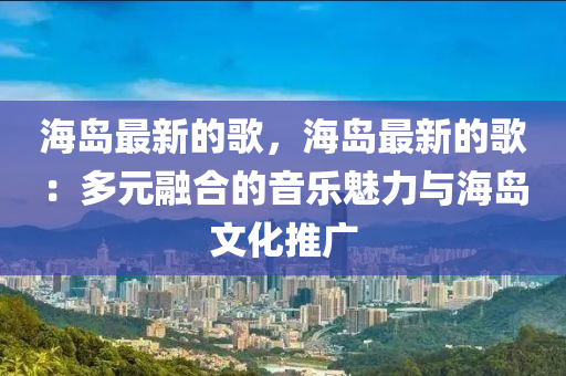 海島最新的歌，海島最新的歌：多液壓動力機械,元件制造元融合的音樂魅力與海島文化推廣