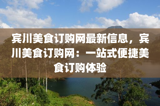 賓川美食訂購網最新信息，賓川美食訂購網：一站式便捷美食訂購體驗液壓動力機械,元件制造