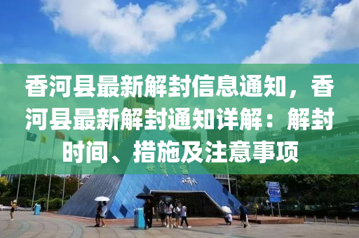 香河縣最新解封信息通知，香河縣最新解封通知詳解：解封時間、措施及注意事項