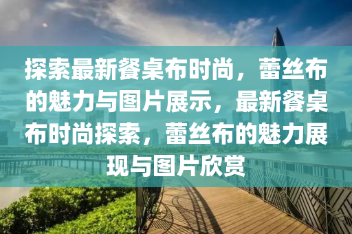 探索最新餐桌布時尚，蕾絲布的魅力與圖片展示液壓動力機械,元件制造，最新餐桌布時尚探索，蕾絲布的魅力展現(xiàn)與圖片欣賞