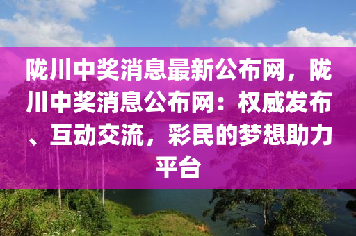 隴川中獎消息最新公布網(wǎng)，隴川中獎消息公布網(wǎng)：權(quán)威發(fā)布、互動交流，彩民的夢想助力平臺