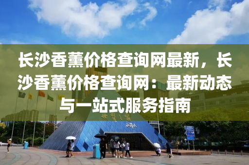 長沙香薰價格查詢網(wǎng)最新，長沙香薰價格查詢網(wǎng)：最新動態(tài)與一站式服務(wù)指南液壓動力機(jī)械,元件制造