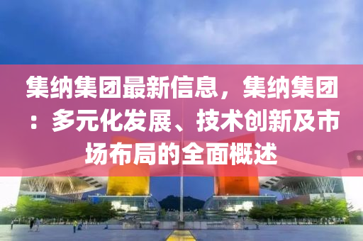 集納集團最新信息，集納集團：多元化發(fā)展、技術創(chuàng)新及市場布局的全面概述液壓動力機械,元件制造