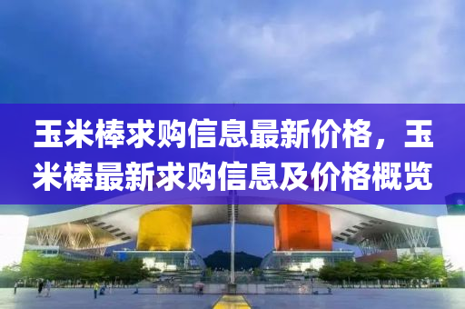 玉米棒求購信息最新價格，玉米棒最新求購信息及價格概覽液壓動力機械,元件制造