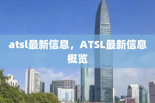 atsl最新信息，ATSL最新信息概覽