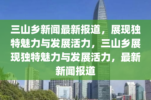 三山鄉(xiāng)液壓動力機械,元件制造新聞最新報道，展現(xiàn)獨特魅力與發(fā)展活力，三山鄉(xiāng)展現(xiàn)獨特魅力與發(fā)展活力，最新新聞報道