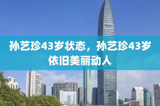 孫藝珍43歲狀態(tài)液壓動力機械,元件制造，孫藝珍43歲依舊美麗動人