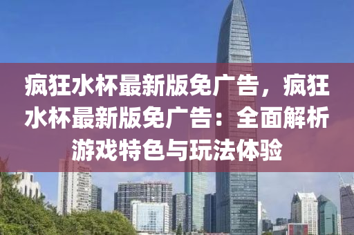 瘋狂水杯最新版免廣告，瘋狂水杯最新版免廣告：全面解析游戲特色與玩法體驗