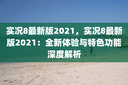 實況8最新版2021，實況8最新版2021：全新液壓動力機械,元件制造體驗與特色功能深度解析