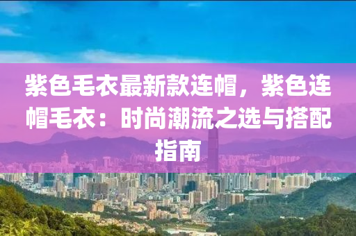 紫色毛衣最新款連帽，紫色連帽毛衣：時尚潮流之選與搭配指南液壓動力機(jī)械,元件制造