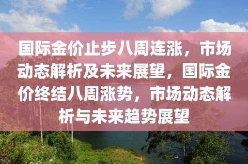 國際金價止步八周連漲，市液壓動力機械,元件制造場動態(tài)解析及未來展望，國際金價終結(jié)八周漲勢，市場動態(tài)解析與未來趨勢展望