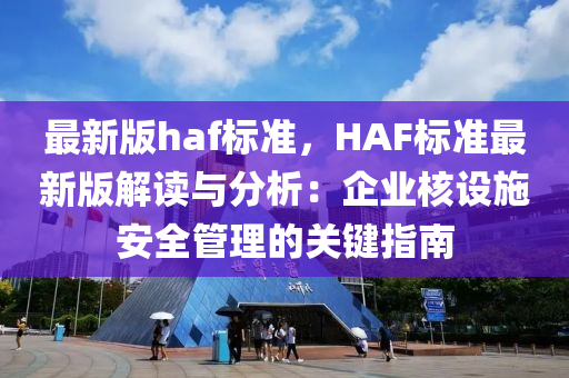 最新版haf標(biāo)準(zhǔn)，HAF標(biāo)準(zhǔn)最新版解讀與分析：企業(yè)核設(shè)施安全管理的關(guān)鍵指南液壓動力機械,元件制造