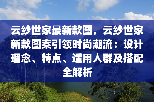 云紗世家最新款圖，云紗世家液壓動(dòng)力機(jī)械,元件制造新款圖案引領(lǐng)時(shí)尚潮流：設(shè)計(jì)理念、特點(diǎn)、適用人群及搭配全解析