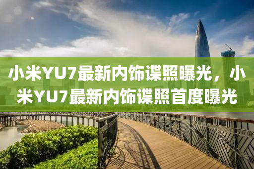 小米YU7最新內(nèi)飾諜照曝光，小米YU7最液壓動力機械,元件制造新內(nèi)飾諜照首度曝光