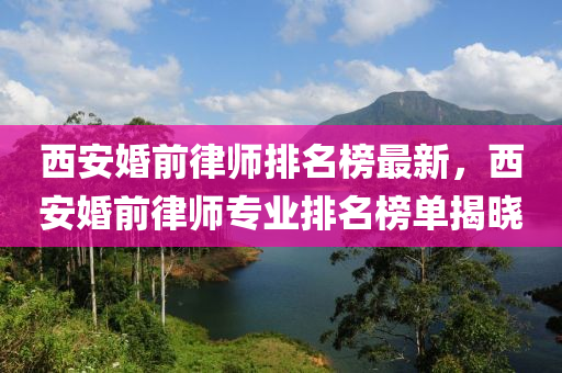 西安婚前律師排名榜最新，西安婚前律師專業(yè)排名榜單揭曉液壓動力機(jī)械,元件制造