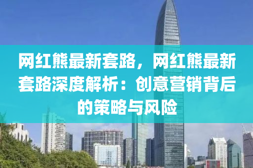 網(wǎng)紅熊最新液壓動力機械,元件制造套路，網(wǎng)紅熊最新套路深度解析：創(chuàng)意營銷背后的策略與風(fēng)險